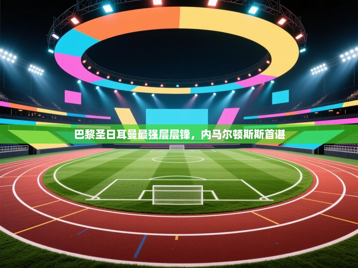 巴黎圣日耳曼最强层层锋,内马尔顿斯斯首谌 第2张